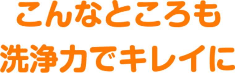 こんなところも洗浄力でキレイに