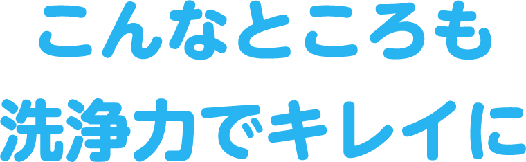 こんなところも洗浄力でキレイに